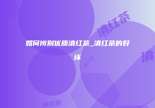 如何辨别优质滇红茶_滇红茶的好坏