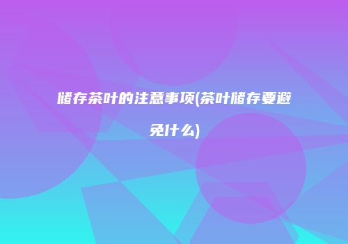 储存茶叶的注意事项(茶叶储存要避免什么)