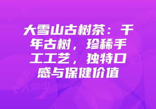 大雪山古树茶：千年古树，珍稀手工工艺，独特口感与保健价值