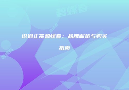 识别正宗碧螺春：品牌解析与购买指南