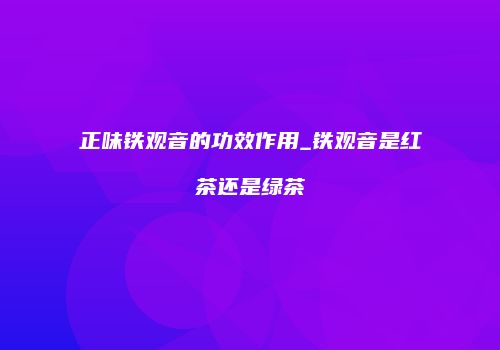正味铁观音的功效作用_铁观音是红茶还是绿茶