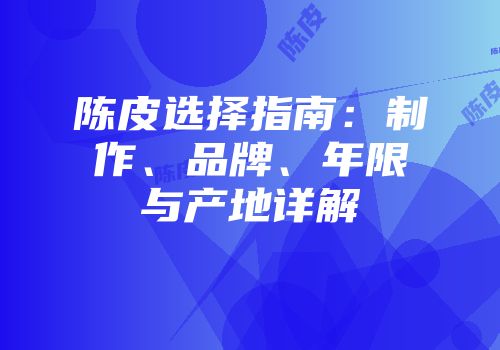 陈皮选择指南：制作、品牌、年限与产地详解
