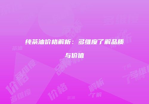 纯茶油价格解析：多维度了解品质与价值