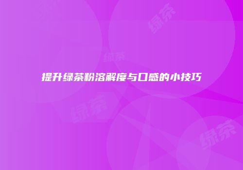 提升绿茶粉溶解度与口感的小技巧