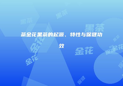 茶金花黑茶的起源、特性与保健功效