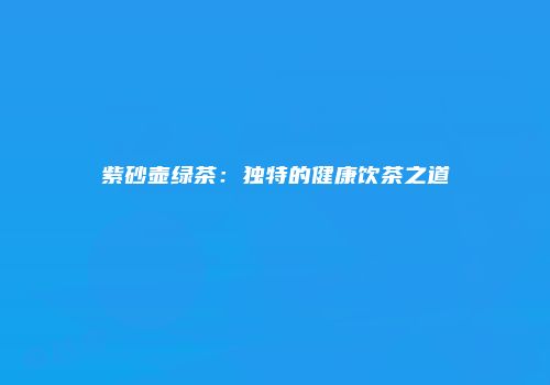 紫砂壶绿茶：独特的健康饮茶之道