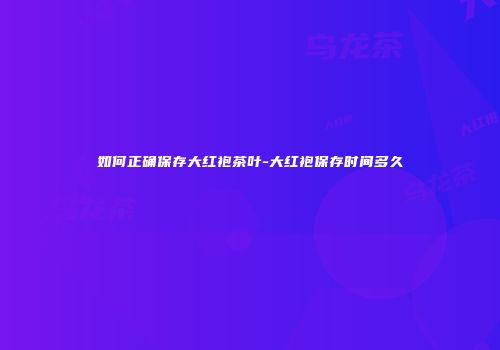 如何正确保存大红袍茶叶-大红袍保存时间多久