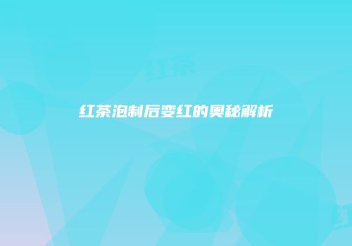 红茶泡制后变红的奥秘解析
