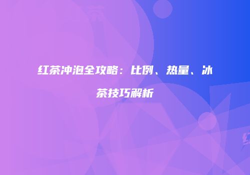 红茶冲泡全攻略：比例、热量、冰茶技巧解析