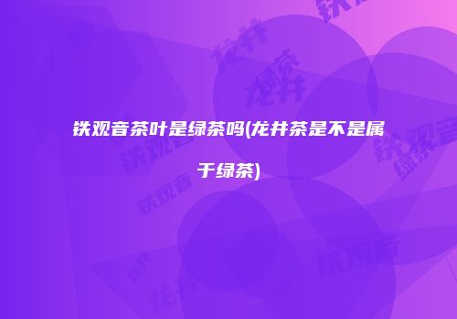 铁观音茶叶是绿茶吗(龙井茶是不是属于绿茶)