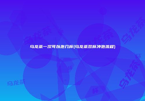 乌龙茶一次可以泡几杯(乌龙茶双杯冲泡流程)