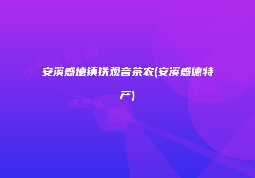安溪感德镇铁观音茶农(安溪感德特产)