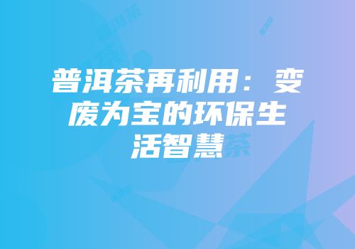 普洱茶再利用：变废为宝的环保生活智慧