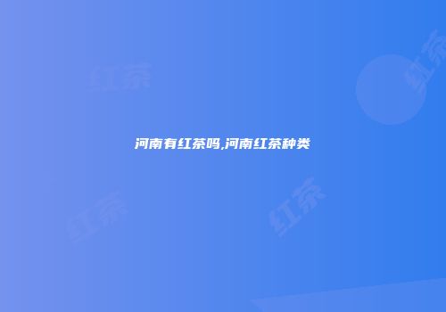 河南有红茶吗,河南红茶种类