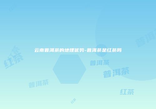 云南普洱茶的地理优势-普洱茶是红茶吗