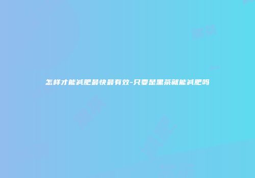 怎样才能减肥最快最有效-只要是黑茶就能减肥吗