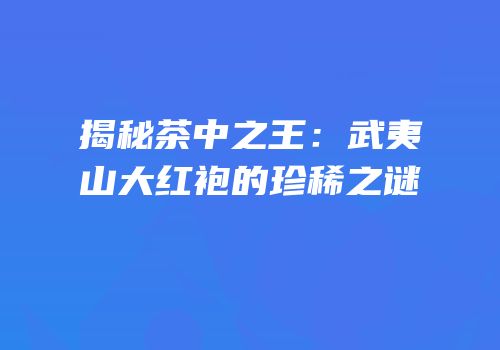 揭秘茶中之王：武夷山大红袍的珍稀之谜