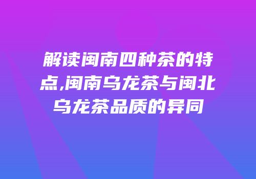 解读闽南四种茶的特点,闽南乌龙茶与闽北乌龙茶品质的异同