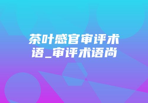 茶叶感官审评术语_审评术语尚