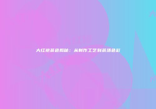 大红袍茶色揭秘：从制作工艺到茶汤色彩