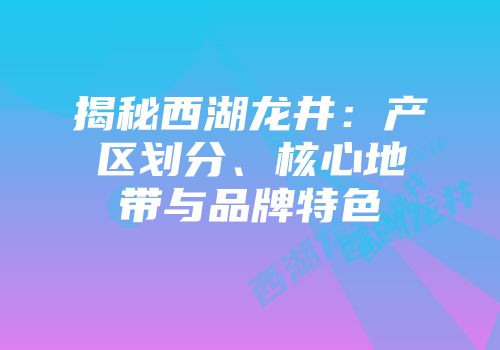 揭秘西湖龙井：产区划分、核心地带与品牌特色