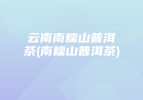 云南南糯山普洱茶(南糯山普洱茶)