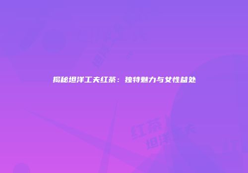 揭秘坦洋工夫红茶：独特魅力与女性益处