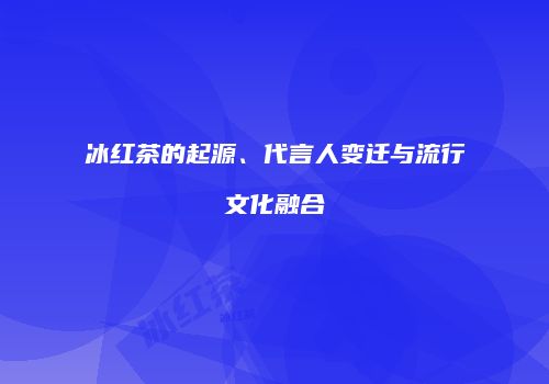 冰红茶的起源、代言人变迁与流行文化融合