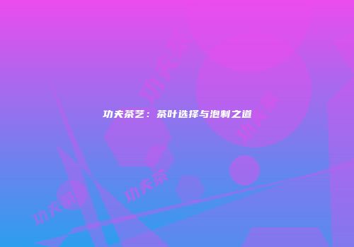 功夫茶艺：茶叶选择与泡制之道