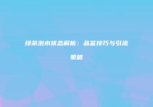 绿茶泡水状态解析：品鉴技巧与引流策略