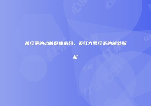 茶红素的心脏健康密码：英红九号红茶的益处解析