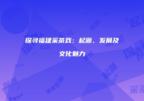 探寻福建采茶戏：起源、发展及文化魅力