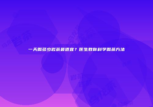 一天喝多少岩茶最适宜？医生教你科学喝茶方法