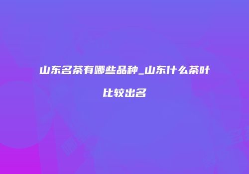 山东名茶有哪些品种_山东什么茶叶比较出名
