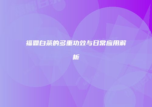福鼎白茶的多重功效与日常应用解析
