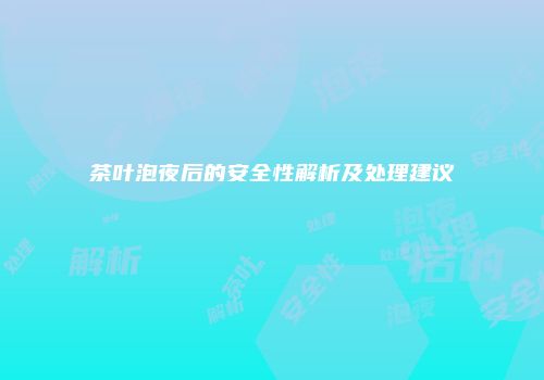 茶叶泡夜后的安全性解析及处理建议