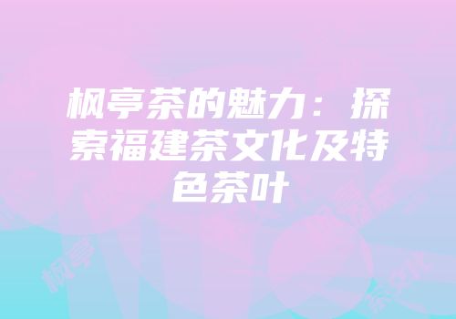 枫亭茶的魅力：探索福建茶文化及特色茶叶