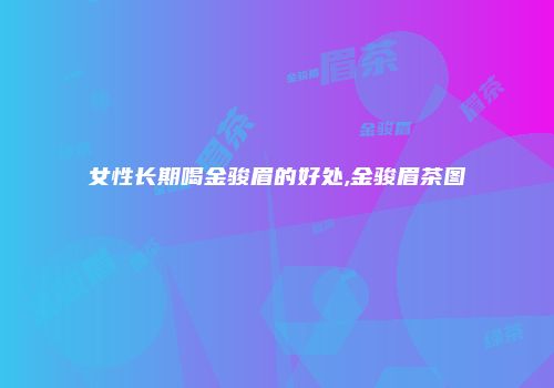 女性长期喝金骏眉的好处,金骏眉茶图