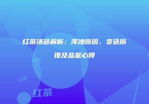 红茶汤色解析：浑浊原因、变色原理及品鉴心得