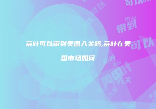 茶叶可以带到美国入关吗,茶叶在美国市场如何