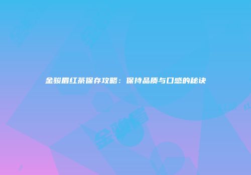 金骏眉红茶保存攻略：保持品质与口感的秘诀