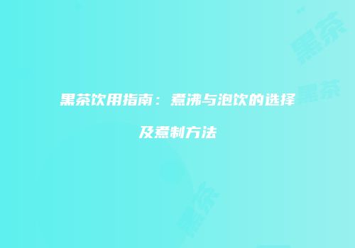 黑茶饮用指南：煮沸与泡饮的选择及煮制方法
