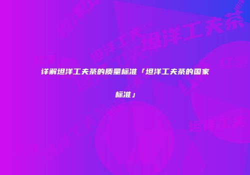 详解坦洋工夫茶的质量标准「坦洋工夫茶的国家标准」