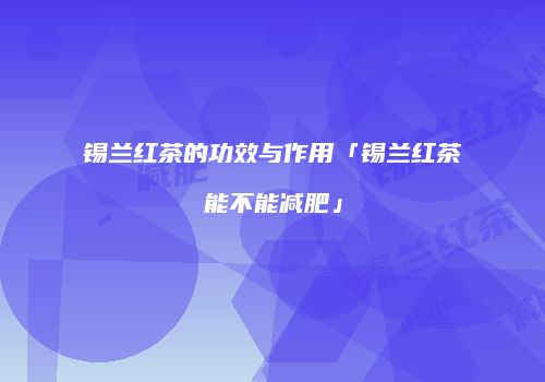 锡兰红茶的功效与作用「锡兰红茶能不能减肥」