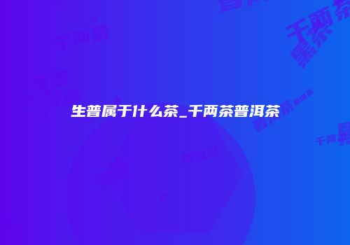 生普属于什么茶_千两茶普洱茶