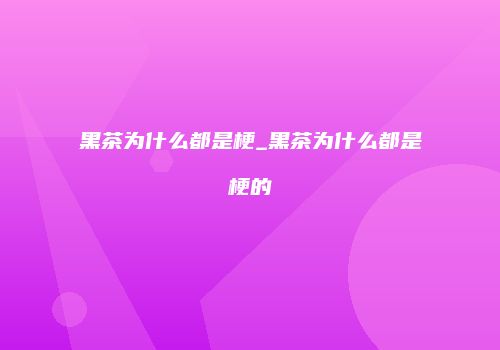 黑茶为什么都是梗_黑茶为什么都是梗的