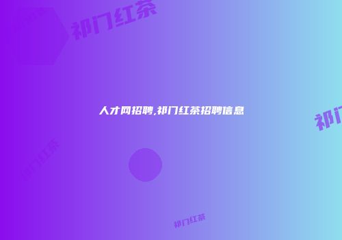 人才网招聘,祁门红茶招聘信息