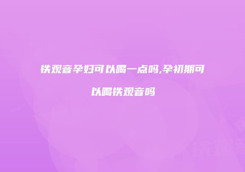 铁观音孕妇可以喝一点吗,孕初期可以喝铁观音吗