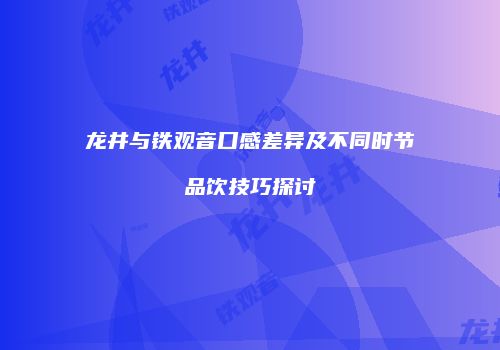 龙井与铁观音口感差异及不同时节品饮技巧探讨