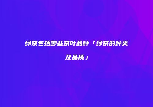 绿茶包括哪些茶叶品种「绿茶的种类及品质」